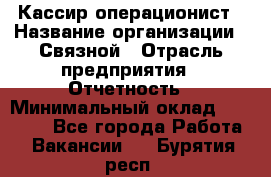 Кассир-операционист › Название организации ­ Связной › Отрасль предприятия ­ Отчетность › Минимальный оклад ­ 33 000 - Все города Работа » Вакансии   . Бурятия респ.